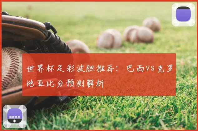 世界杯足彩波胆推荐:巴西vs克罗地亚比分预测解析