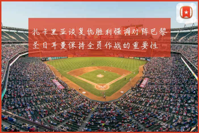 扎卡里亚谈复仇胜利强调对阵巴黎圣日耳曼保持全员作战的重要性