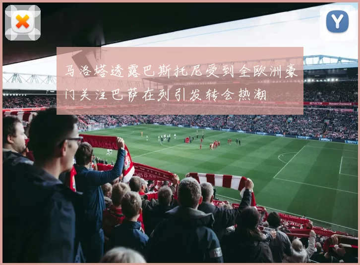 马洛塔透露巴斯托尼受到全欧洲豪门关注巴萨在列引发转会热潮