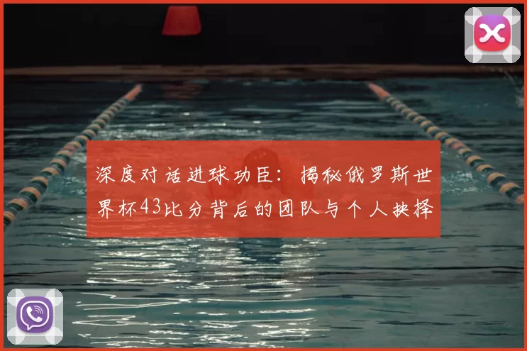 深度对话进球功臣:揭秘俄罗斯世界杯43比分背后的团队与个人抉择