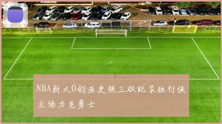 NBA新大O创历史级三双纪录独行侠主场力克勇士