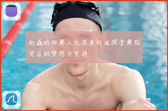 赵磊的街舞人生深度对话探索舞蹈背后的梦想与坚持