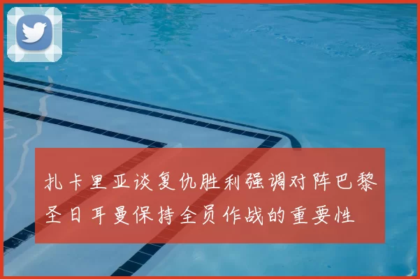 扎卡里亚谈复仇胜利强调对阵巴黎圣日耳曼保持全员作战的重要性