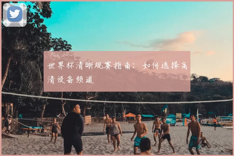 世界杯清晰观赛指南：如何选择高清设备频道