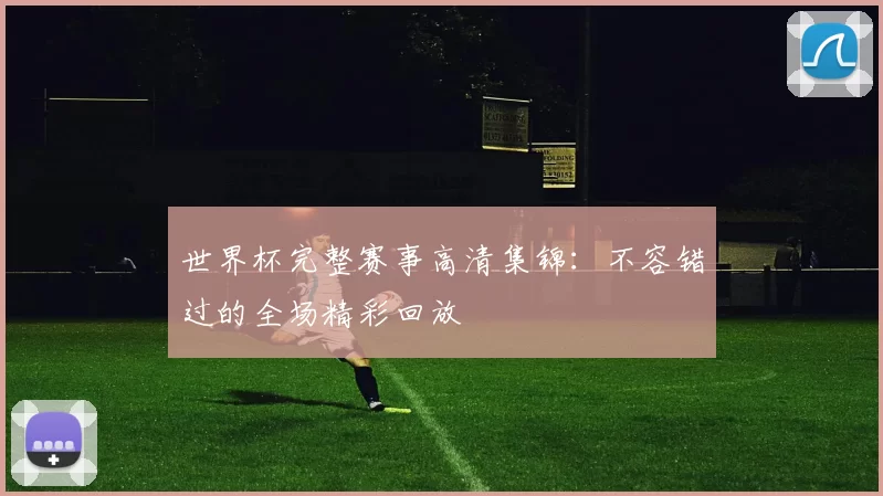 世界杯完整赛事高清集锦:不容错过的全场精彩回放