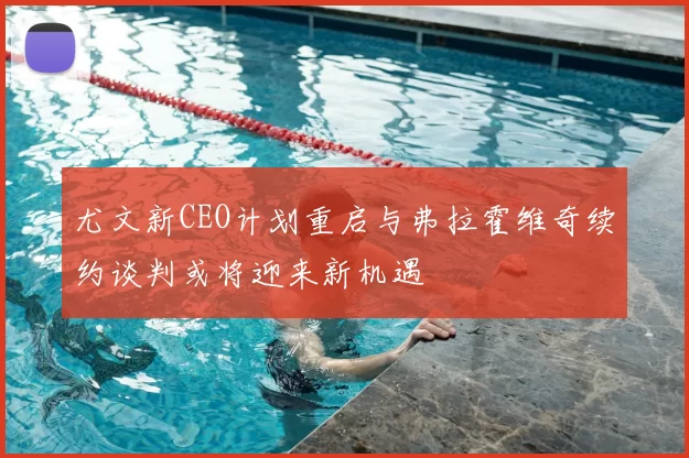 尤文新CEO计划重启与弗拉霍维奇续约谈判或将迎来新机遇