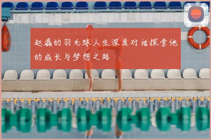 赵磊的羽毛球人生深度对话探索他的成长与梦想之路