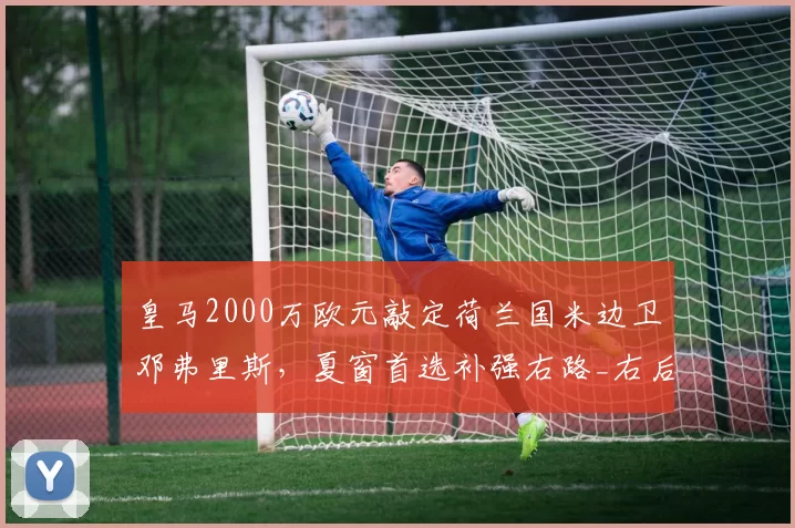皇马2000万欧元敲定荷兰国米边卫邓弗里斯,夏窗首选补强右路_右后卫_欧冠_罗马