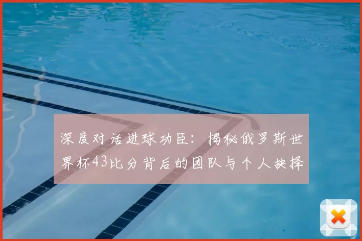 深度对话进球功臣：揭秘俄罗斯世界杯43比分背后的团队与个人抉择