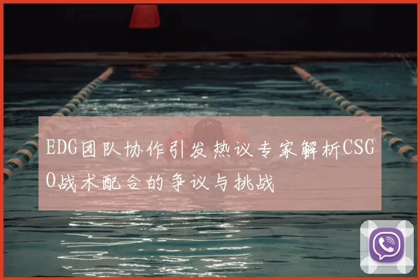 EDG团队协作引发热议专家解析CSGO战术配合的争议与挑战