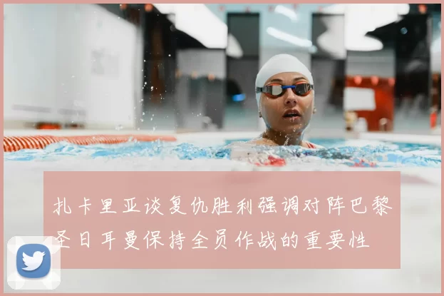 扎卡里亚谈复仇胜利强调对阵巴黎圣日耳曼保持全员作战的重要性