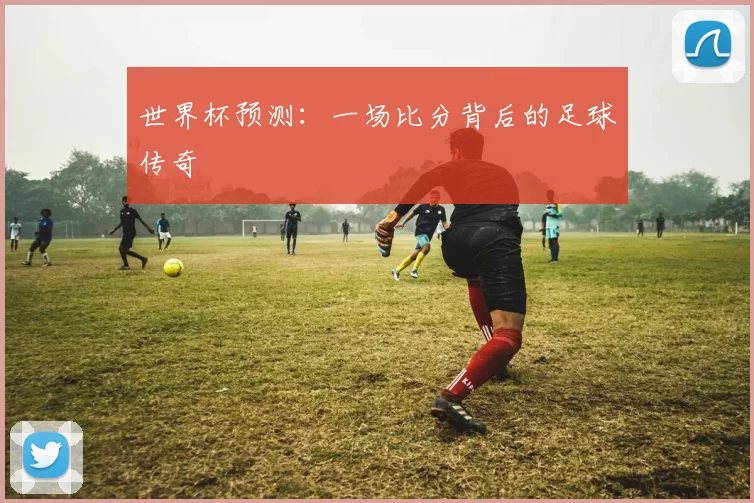 世界杯预测：一场比分背后的足球传奇