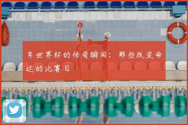 年世界杯的传奇瞬间:那些改变命运的比赛日