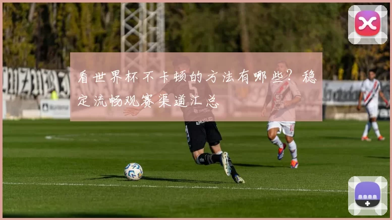看世界杯不卡顿的方法有哪些?稳定流畅观赛渠道汇总