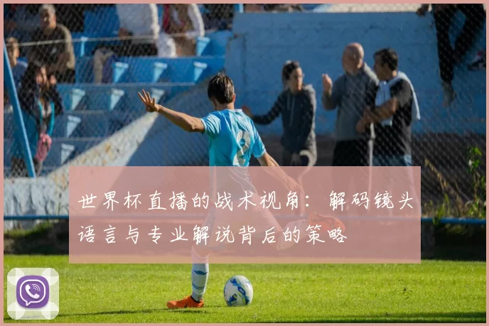 世界杯直播的战术视角:解码镜头语言与专业解说背后的策略