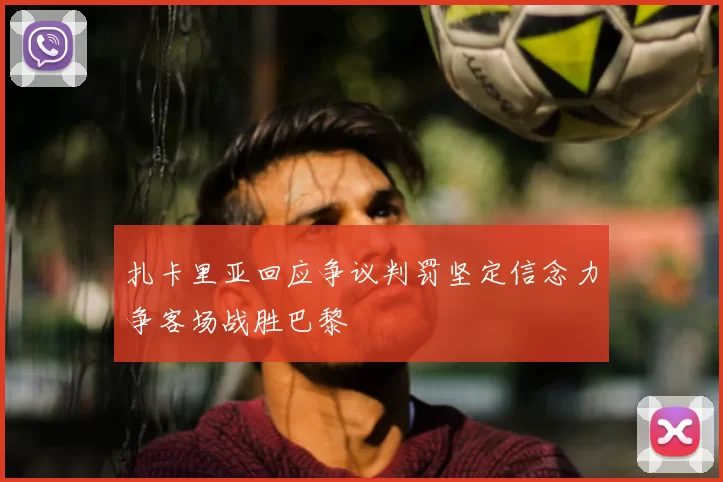 扎卡里亚回应争议判罚坚定信念力争客场战胜巴黎
