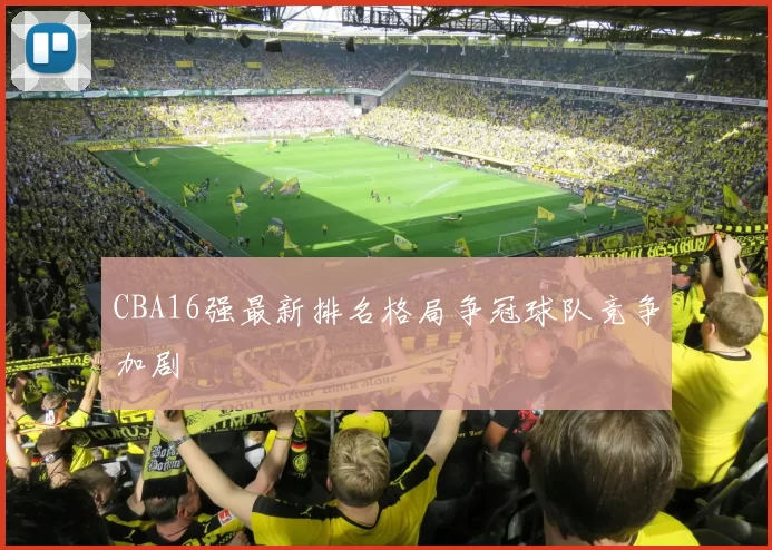 CBA16强最新排名格局争冠球队竞争加剧