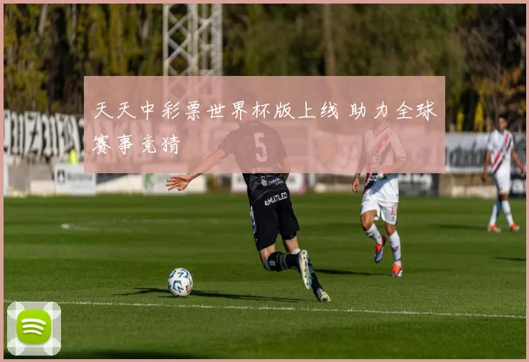 天天中彩票世界杯版上线 助力全球赛事竞猜