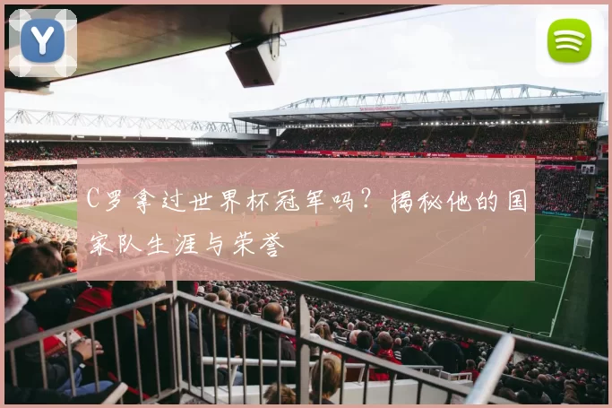 C罗拿过世界杯冠军吗?揭秘他的国家队生涯与荣誉