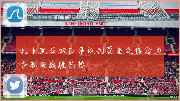扎卡里亚回应争议判罚坚定信念力争客场战胜巴黎