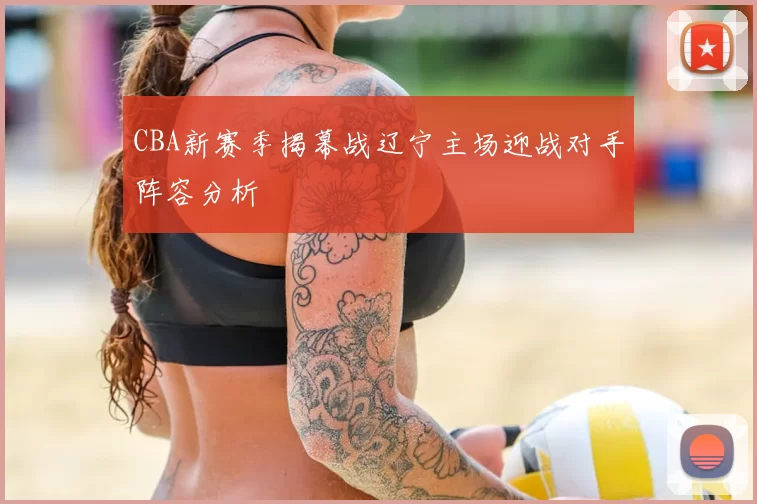 CBA新赛季揭幕战辽宁主场迎战对手阵容分析