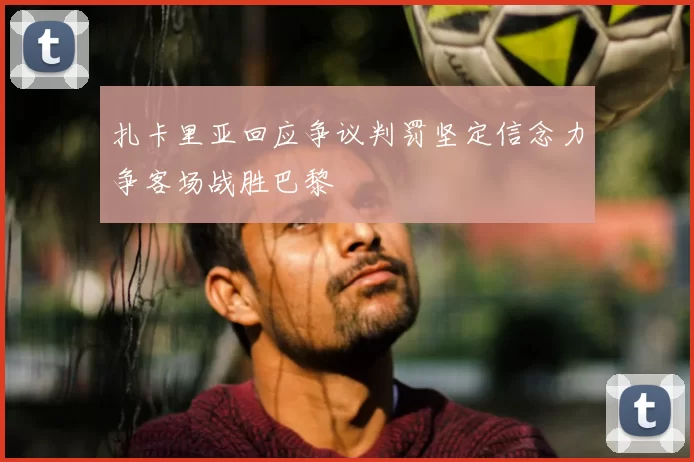 扎卡里亚回应争议判罚坚定信念力争客场战胜巴黎