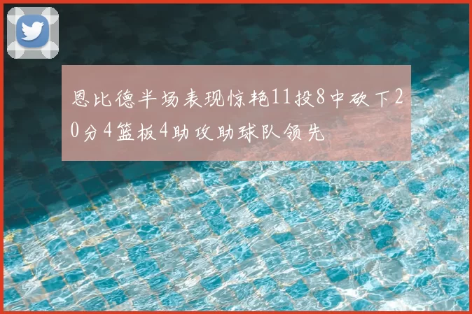 恩比德半场表现惊艳11投8中砍下20分4篮板4助攻助球队领先