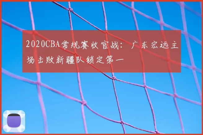 2020CBA常规赛收官战：广东宏远主场击败新疆队锁定第一