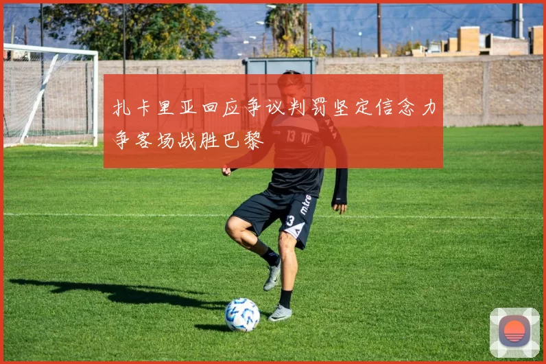 扎卡里亚回应争议判罚坚定信念力争客场战胜巴黎
