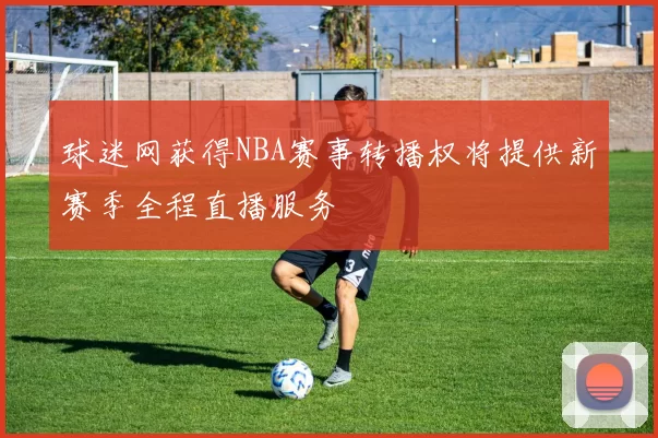 球迷网获得NBA赛事转播权将提供新赛季全程直播服务