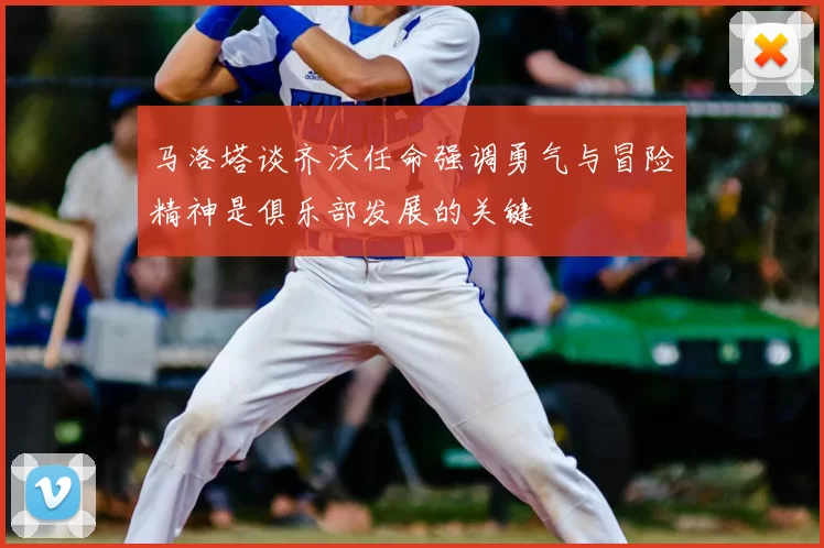 马洛塔谈齐沃任命强调勇气与冒险精神是俱乐部发展的关键