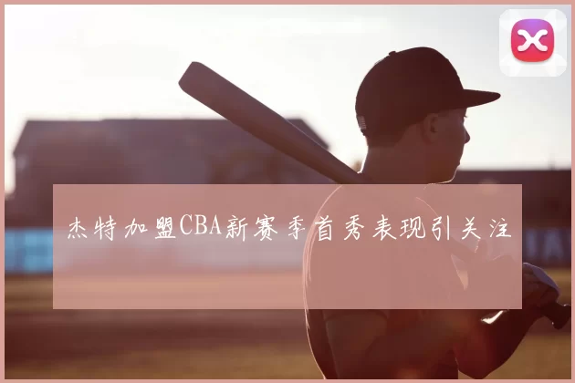 杰特加盟CBA新赛季首秀表现引关注