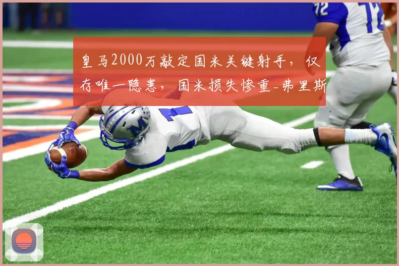皇马2000万敲定国米关键射手，仅存唯一隐患，国米损失惨重_弗里斯_进攻_罗马