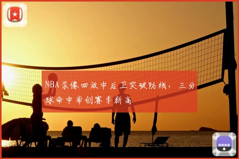 NBA录像回放中后卫突破防线,三分球命中率创赛季新高