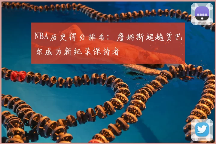 NBA历史得分排名：詹姆斯超越贾巴尔成为新纪录保持者