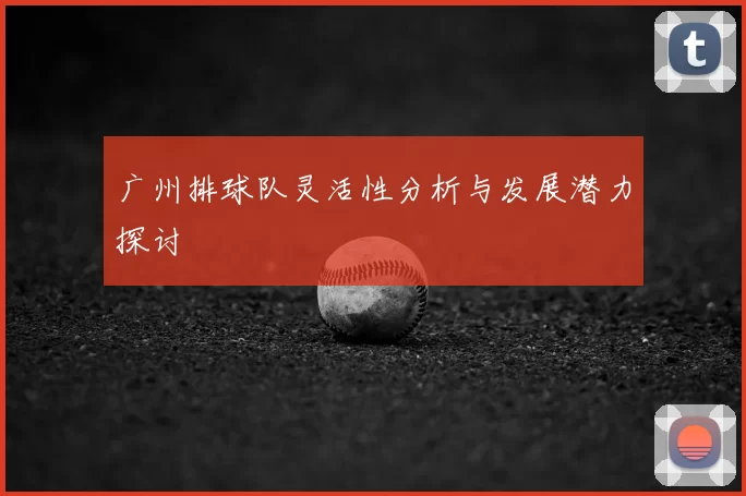 广州排球队灵活性分析与发展潜力探讨