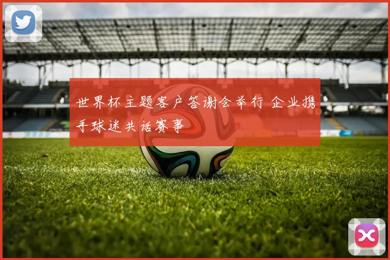 世界杯主题客户答谢会举行 企业携手球迷共话赛事
