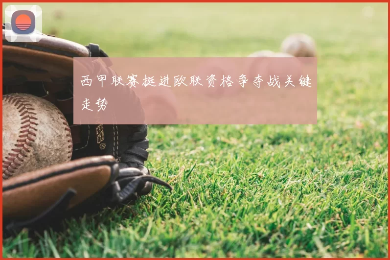 西甲联赛挺进欧联资格争夺战关键走势