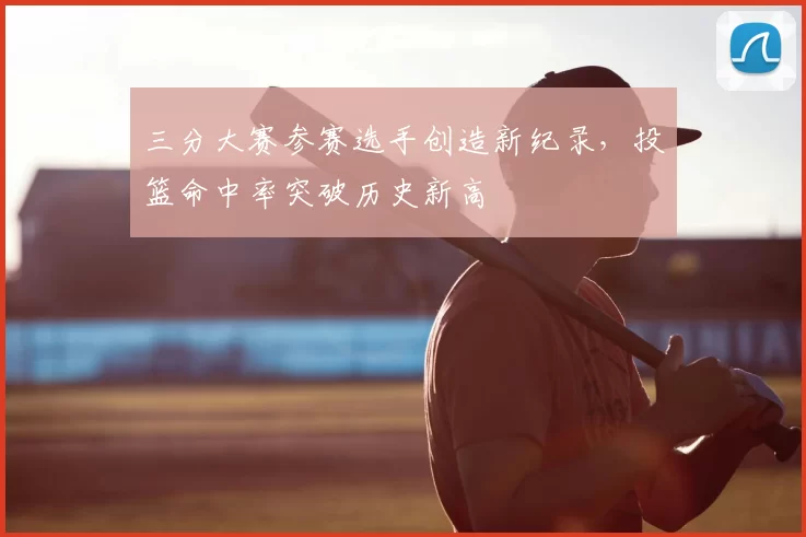 三分大赛参赛选手创造新纪录，投篮命中率突破历史新高