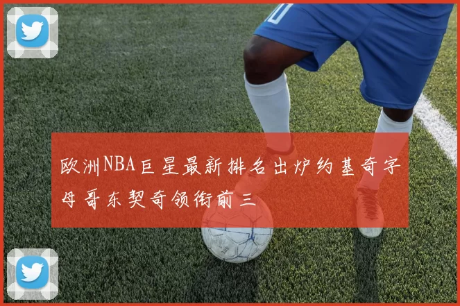 欧洲NBA巨星最新排名出炉约基奇字母哥东契奇领衔前三