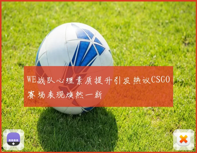 WE战队心理素质提升引发热议CSGO赛场表现焕然一新