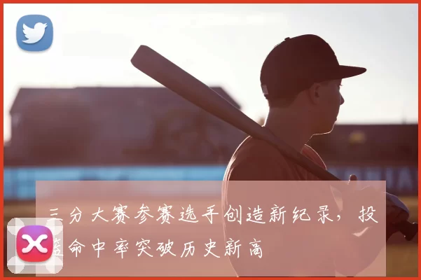 三分大赛参赛选手创造新纪录，投篮命中率突破历史新高
