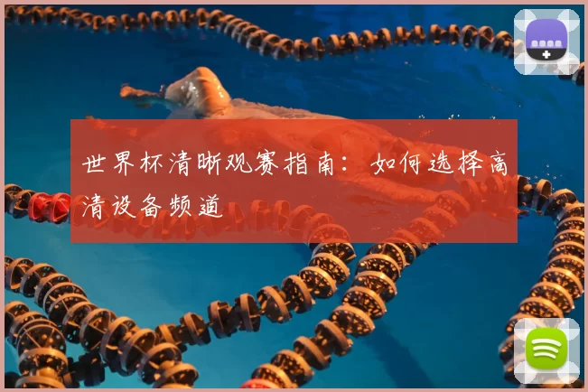 世界杯清晰观赛指南:如何选择高清设备频道