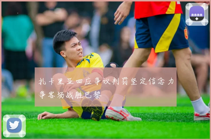 扎卡里亚回应争议判罚坚定信念力争客场战胜巴黎