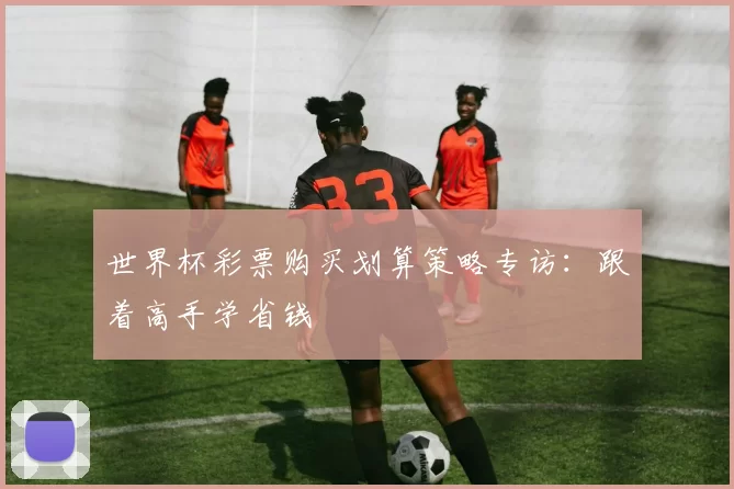 世界杯彩票购买划算策略专访:跟着高手学省钱