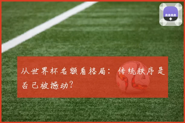 从世界杯名额看格局：传统秩序是否已被撼动？