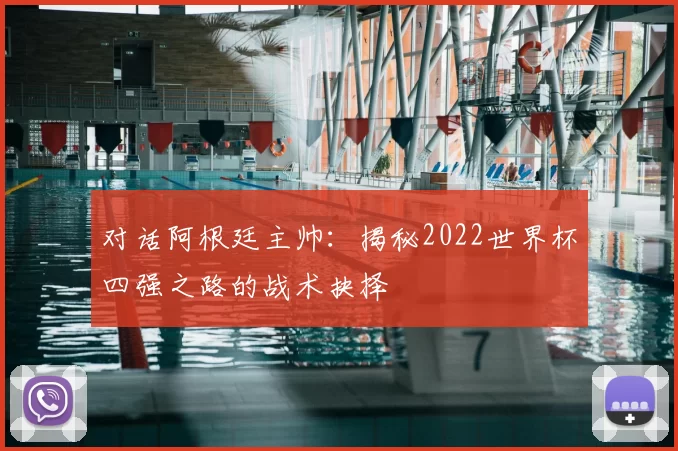 对话阿根廷主帅：揭秘2022世界杯四强之路的战术抉择