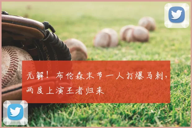 无解！布伦森末节一人打爆马刺，两度上演王者归来