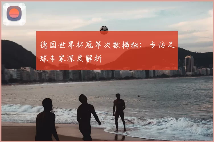 德国世界杯冠军次数揭秘:专访足球专家深度解析