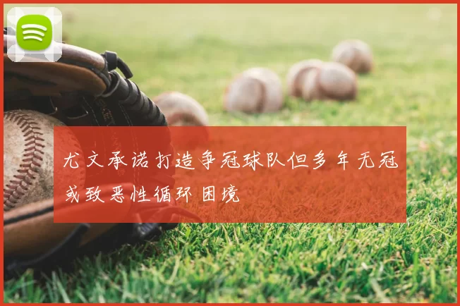 尤文承诺打造争冠球队但多年无冠或致恶性循环困境